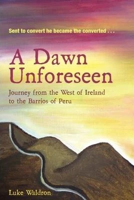 Luke Waldron / A Dawn Unforeseen : A Journey from the West of Ireland to the Barrios of Peru (Large Paperback)