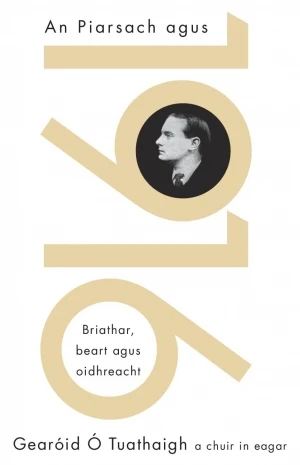 Gearóid Ó Tuathaigh - An Piarsach agus 1916 : Briathar, Beart agus Oidhreacht ( Patrick Pearse) As Gaeilge