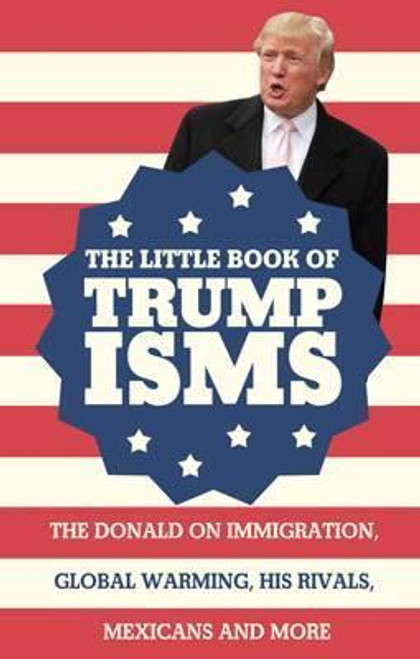 The Little Book of Trumpisms : The Donald on immigration global warming his rivals Mexicans and more