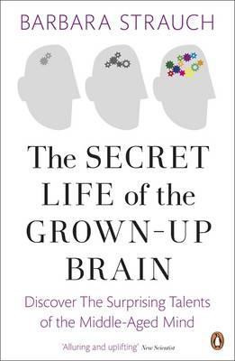 Barbara Strauch / The Secret Life of the Grown-Up Brain : Discover The Surprising Talents of the Middle-Aged Mind