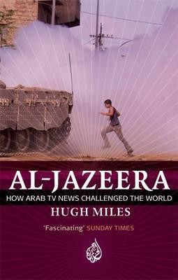 Hugh Miles / Al Jazeera : How Arab TV News Challenged the World