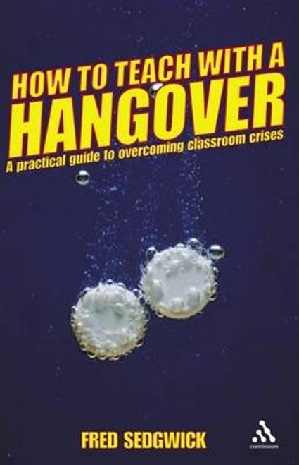 Fred Sedgwick / How to Teach with a Hangover : A Practical Guide to Overcoming Classroom Crises