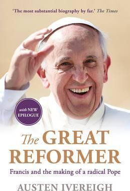 Austen Ivereigh / The Great Reformer : Francis and the Making of a Radical Pope