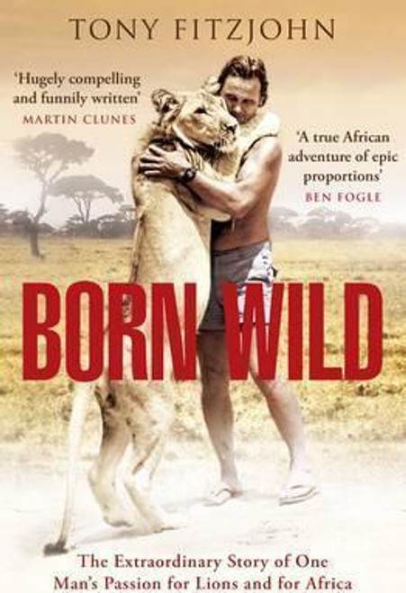 Tony Fitzjohn / Born Wild : The Extraordinary Story of One Man's Passion for Lions and for Africa. (Hardback)