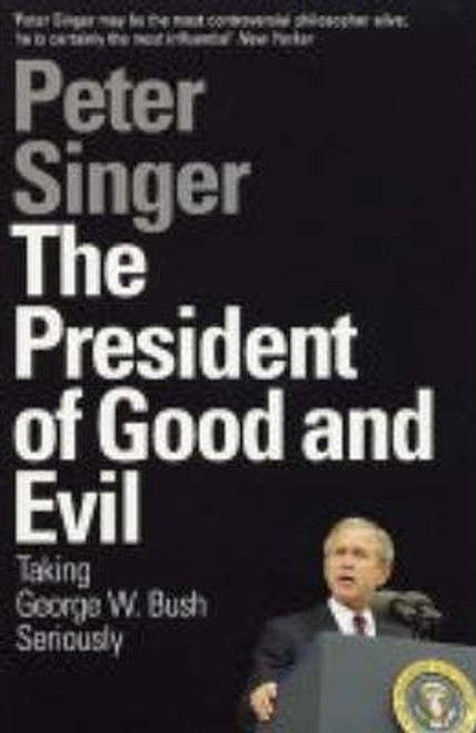 Peter Singer / The President of Good and Evil : Taking George W. Bush Seriously