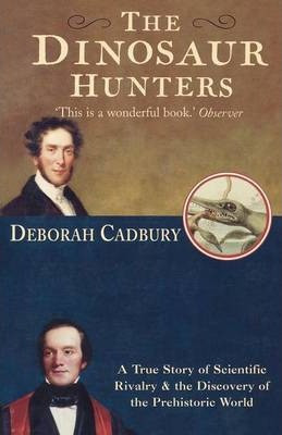 Deborah Cadbury / The Dinosaur Hunters : A True Story of Scientific Rivalry and the Discovery of the Prehistoric World
