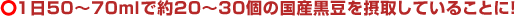 kurodaizu-s-taitle02.gif 1日50~70mlで約20~30個の国産黒豆を摂取していることに!