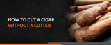 How to Cut a Cigar Without a Cutter