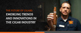 The Future of Cigars: Emerging Trends and Innovations in the Cigar Industry