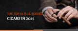 The Top 10 Full-Bodied Cigars in 2025