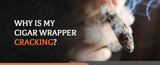 Why Is My Cigar Wrapper Cracking?