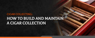 Cigar Collecting: How to Build and Maintain a Cigar Collection
