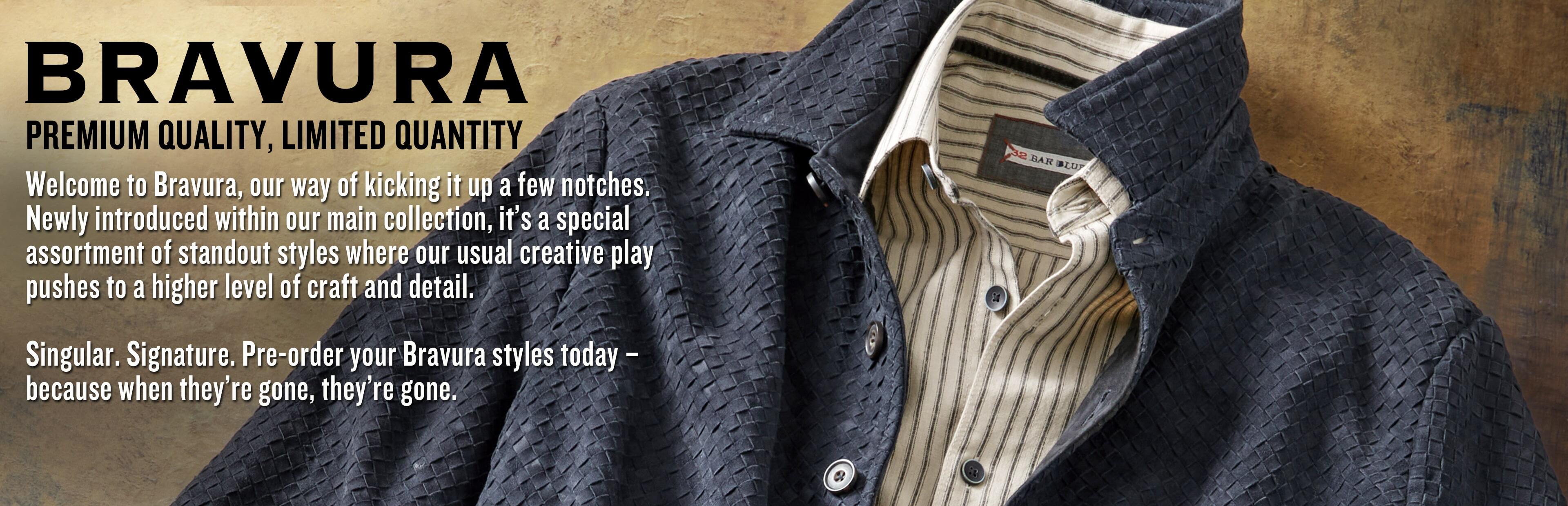 Newly introduced Bravura Collection. Special assortment of styles where our usual creative play pushes to a higher level of craft and detail. Singular. Signature. Pre-order your Bravura styles today because when they're gone, they're gone.