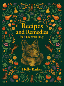 Recipes and Remedies for a life with dogs - Holly Barker