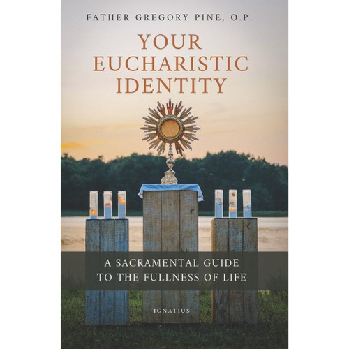 Your Eucharistic Identity: A Sacramental Guide to the Fullness of Life by Gregory Pine