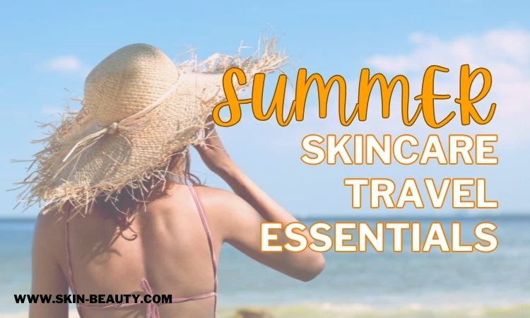 Top 7 Essential Summer Skincare Travel for Glowing Skin