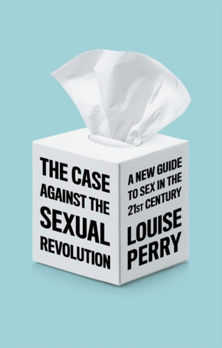 The Case Against the Sexual Revolution 9781509549993