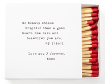 Perfect pairing with our 1820 candles! Box with quote comes with 50 matchsticks. 

No beauty shines brighter than a good heart. How rare and beautiful you are, my friend. Love you X forever.
-xoxo