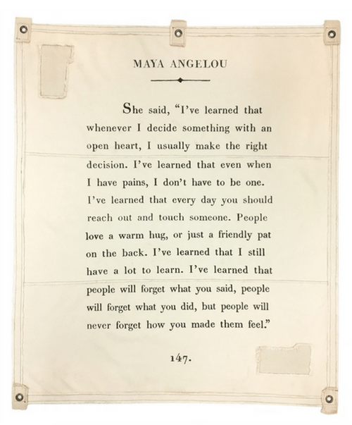 WALL TARP -"She said, 'I've learned that whenever I decide something with an open heart, I usually make the right decision. I've learned that even when I have pains, I don't have to be one. I've learned that every day you should reach out and touch someone. People love a warm hug, or just a friendly pat on the back. I've learned that I still have a lot to learn. I've learned that people will forget what you said, people will forget what you did, but people will never forget how you made them feel.'"