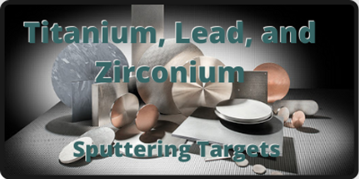 ​Titanium, Lead, and Zirconium Sputtering Targets