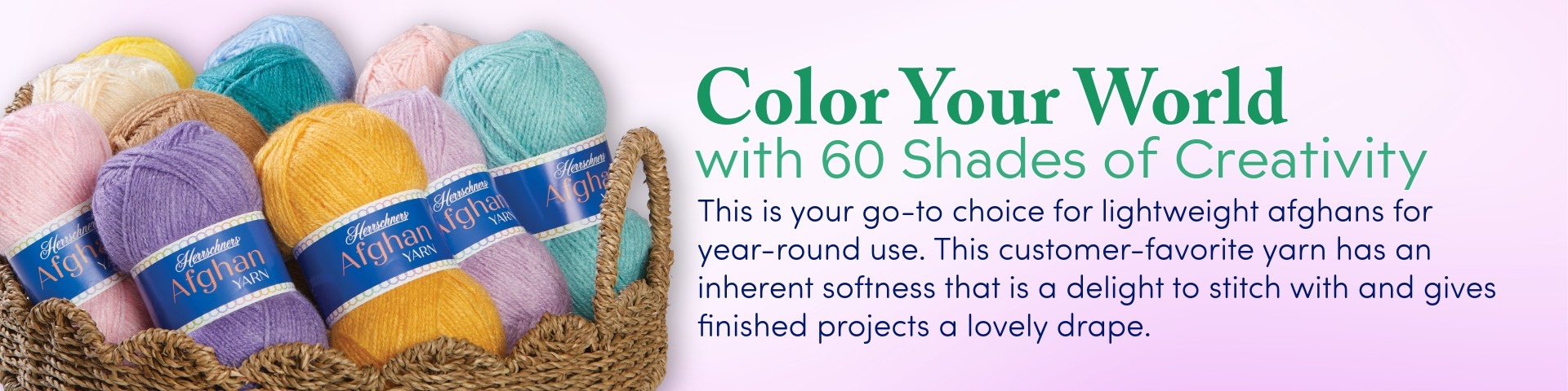 Color Your World with 60 shades of Creativity   This is your go-to choice for lightweight afghans for year-round use. This customer-favorite yarn has an inherent softness that is a delight to stitch with and gives finished projects a lovely drape. 
