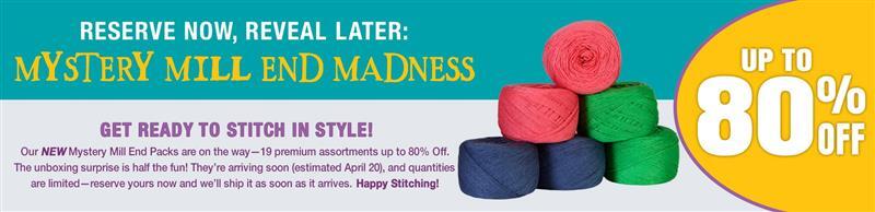 Reserve Now, Reveal Later: Mystery Mill End Madness Up to 80% off Get ready to stitch in style! Our NEW Mystery Mill End Packs are on the way—19 premium assortments up to 80% off. The unboxing surprise is half the fun! They’re arriving soon (estimated April 20), and quantities are limited—reserve yours now and we’ll ship it as soon as it arrives. Happy stitching!