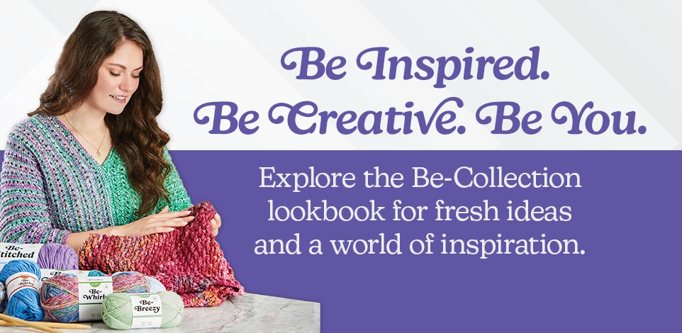Herrschners Be-Collection Yarn Lookbook. Be Inspired. Be Creative. Be You. Explore the Be-Collection lookbook for fresh ideas and a world of inspiration.