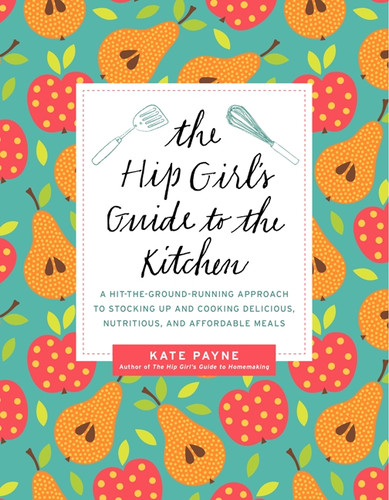 The Hip Girl's Guide to the Kitchen: A Hit-the-Ground Running Approach to Stocking Up and Cooking Delicious, Nutritious, and Affordable Meals