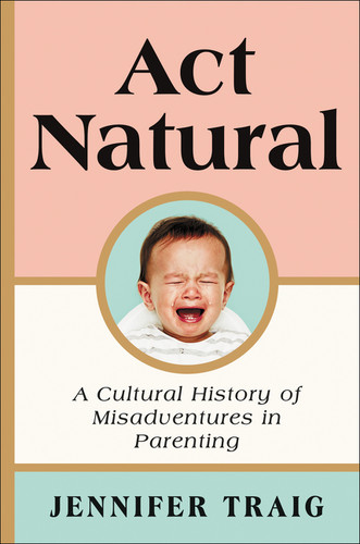 Act Natural: A Cultural History of Misadventures in Parenting