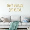 Motivational Wall Decal - Don't Be Afraid Just Believe - Inspirational Vinyl Decorations for Home, Bedroom or Living Room Decor