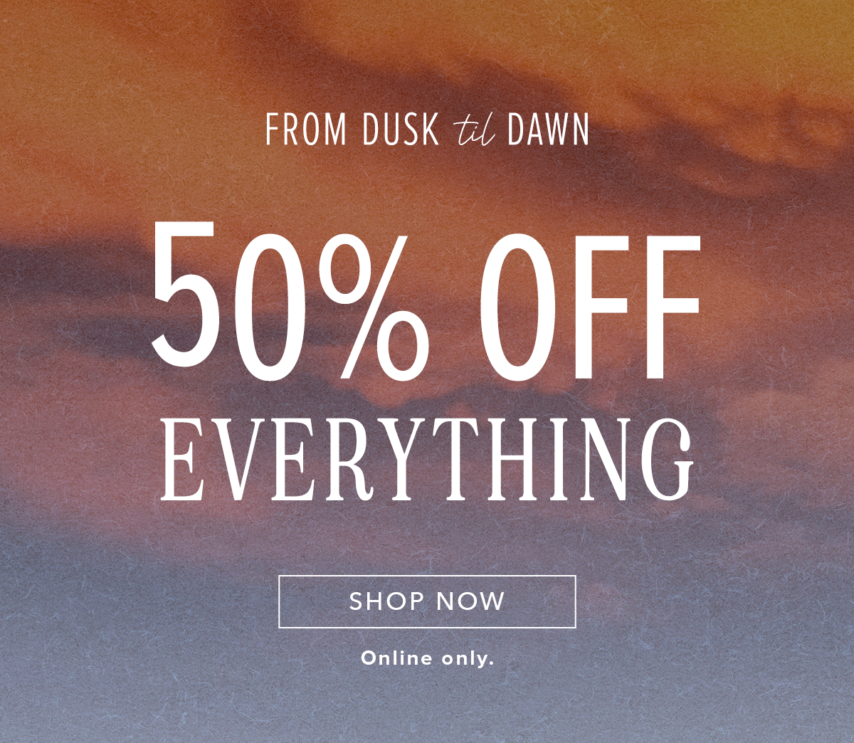 Dusk til Dawn sale - 50% off entire site. Click here to shop clothing.