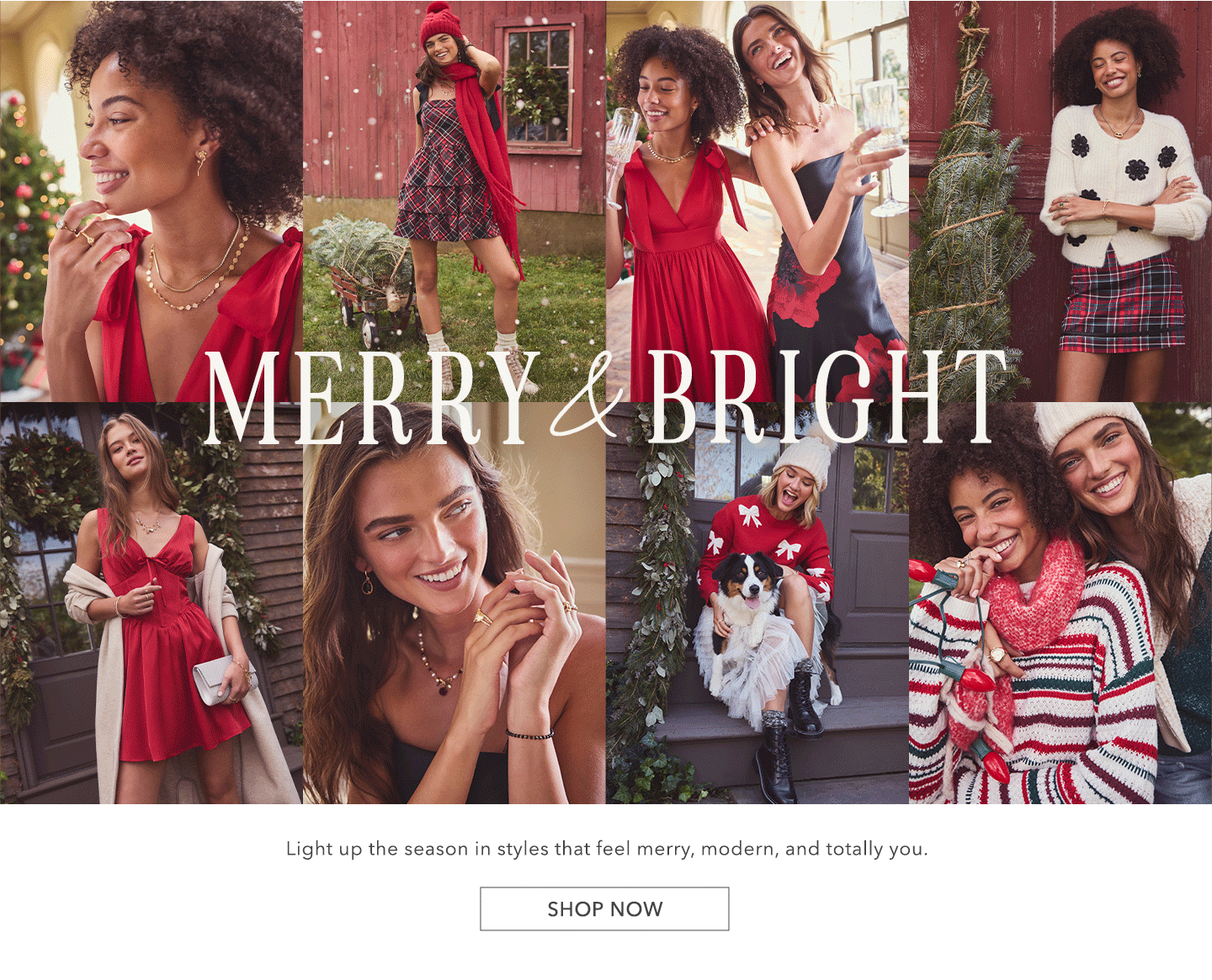 Merry & Bright! Light up the season in styles that feel merry, modern, and totally you. Click here to shop new arrivals.