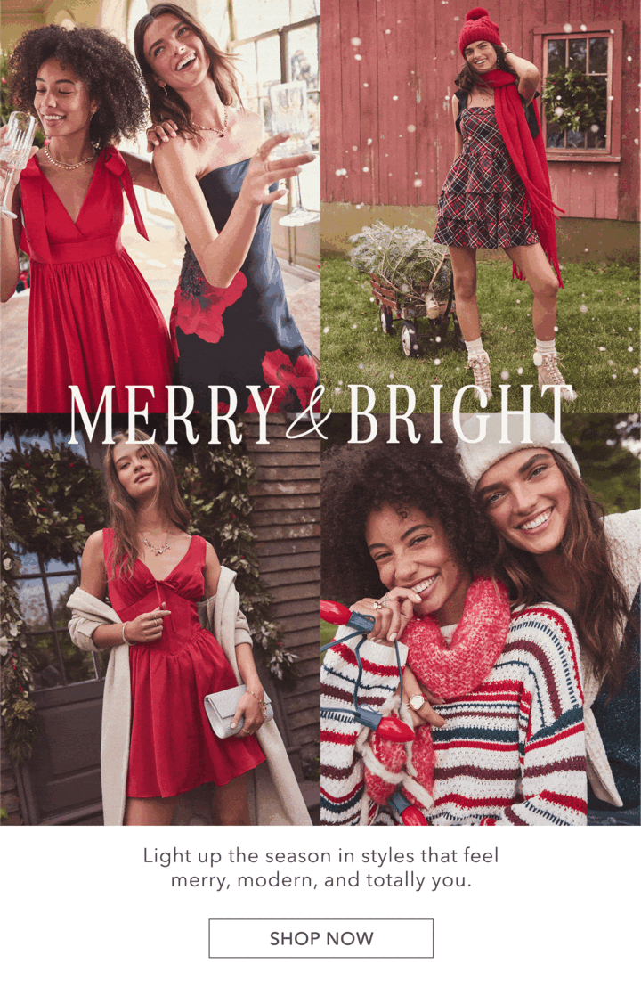 Merry & Bright! Light up the season in styles that feel merry, modern, and totally you. Click here to shop new arrivals.