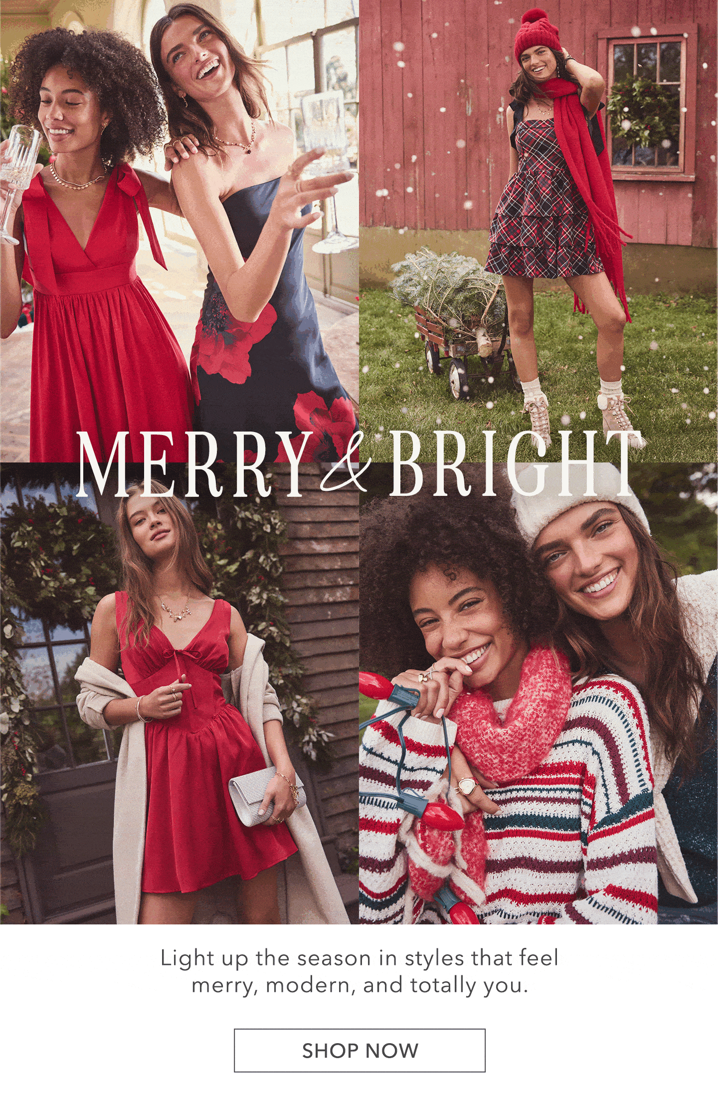 Merry & Bright! Light up the season in styles that feel merry, modern, and totally you. Click here to shop new arrivals.