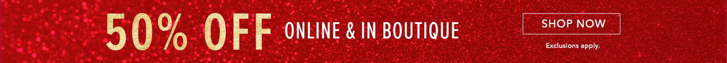 50% Off Online and In Boutique. Click here to shop now.