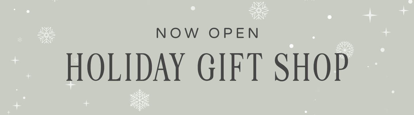NOW OPEN! Click here to shop our holiday gift shop.
