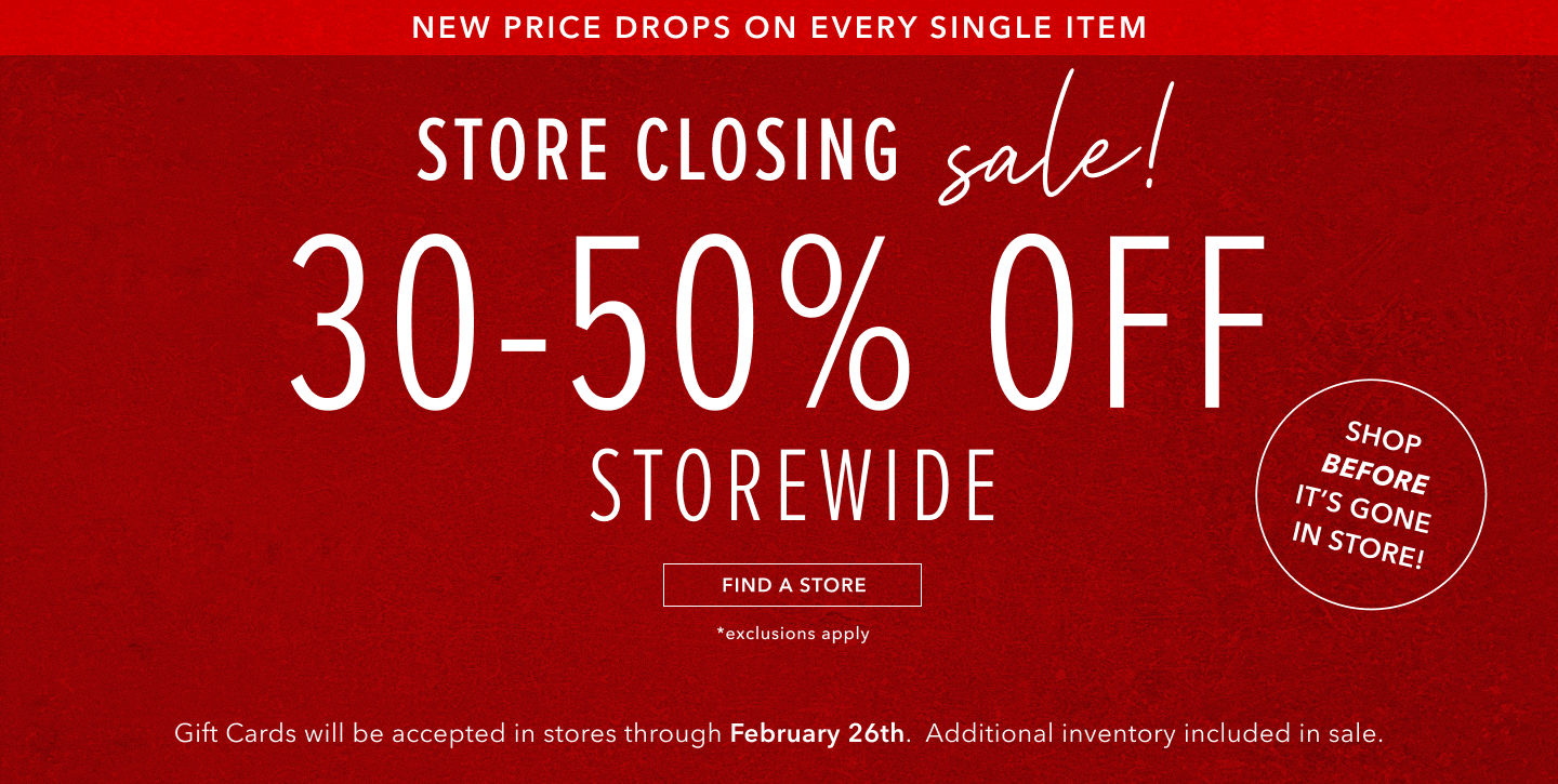 New price drops on every single item. Store Closing sale. 30-50% off Storewide. Click here to find a store near you.
