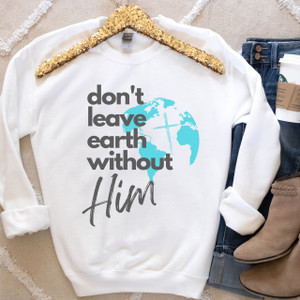 Don't Leave Earth Without Him (WHITE) Sweatshirt, Religious Sweatshirt, Christian Sweatshirt, Encouragement Sweater, Inspirational