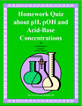 Homework Quiz about pH, pOH, [H+], [OH-], and Acid-Base Conversion Problems