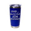 'Dad… World's Best ATM Machine!!', Stainless Steel Tumbler, 20 Oz., Choose Your Color, Made4You