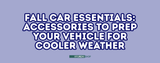 Fall Car Essentials: Accessories to Prep Your Vehicle for Cooler Weather