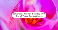 Celebrate a Friend's Birthday With One of These Bouquet Ideas