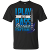 I Play The Bass Because I Can't Dannce Tshirt
