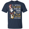 I Will Play Guitar Here Or There I Will Play Guitar Everywhere Tshirt