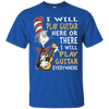 I Will Play Guitar Here Or There I Will Play Guitar Everywhere Tshirt