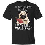 Pug At First I Cared But Then I Was Like Nah Fuck You T-Shirt Funny Graphic Tee With Saying