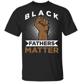 Black Fathers Matter Shirt Blm Fist T-Shirt Best Gifts For Dad From Daughter