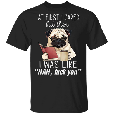 Pug At First I Cared But Then I Was Like Nah Fuck You T-Shirt Funny Graphic Tee With Saying