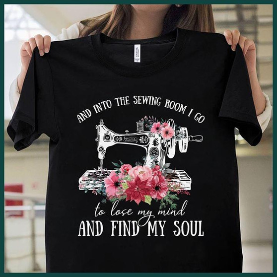 And into the sewing room I go to lose my mind and find my soul 2D T-shirt