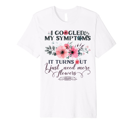 I Googled My Symptoms It Turns out I just Need More Flowers 2D T-shirt